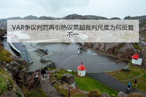 VAR争议判罚再引热议英超裁判尺度为何反复不一