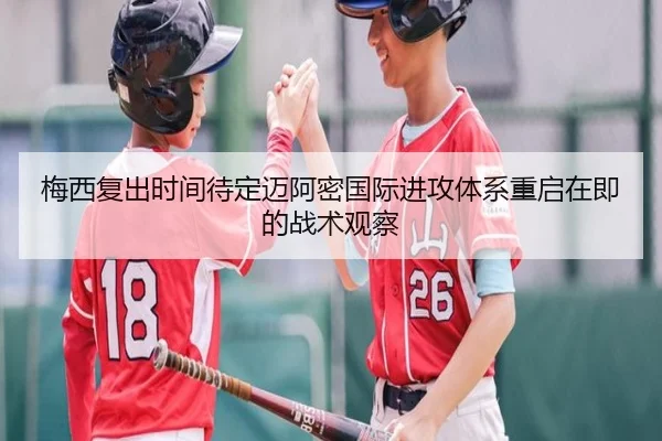 梅西复出时间待定迈阿密国际进攻体系重启在即的战术观察